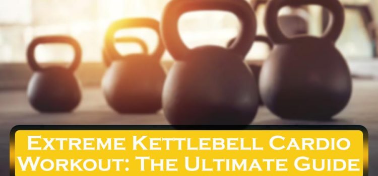 Extreme Kettlebell Cardio Workout: The Ultimate Guide